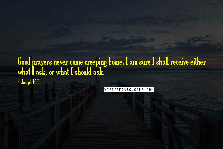 Joseph Hall Quotes: Good prayers never come creeping home. I am sure I shall receive either what I ask, or what I should ask.