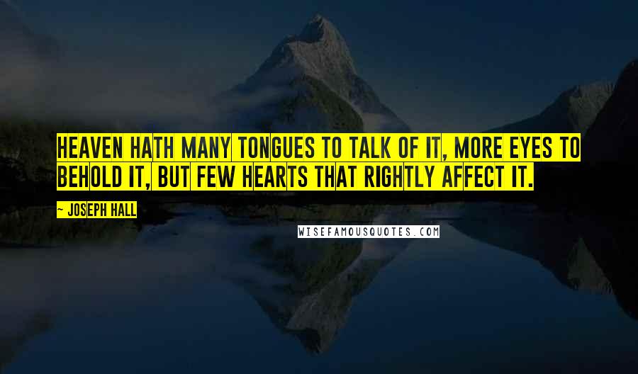 Joseph Hall Quotes: Heaven hath many tongues to talk of it, more eyes to behold it, but few hearts that rightly affect it.