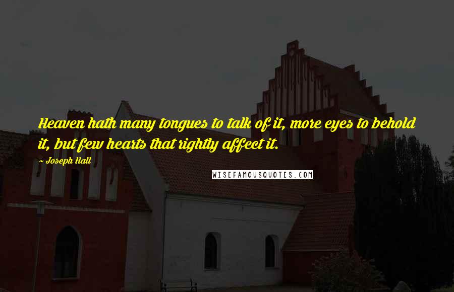 Joseph Hall Quotes: Heaven hath many tongues to talk of it, more eyes to behold it, but few hearts that rightly affect it.