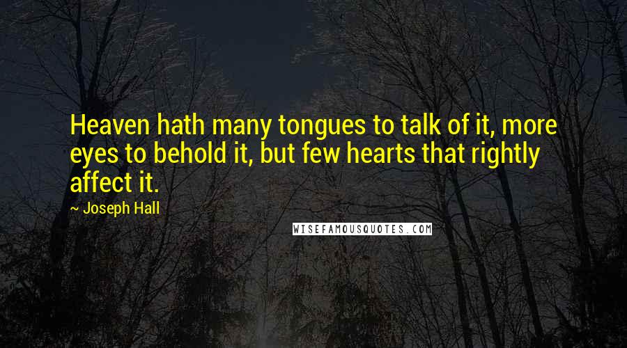 Joseph Hall Quotes: Heaven hath many tongues to talk of it, more eyes to behold it, but few hearts that rightly affect it.