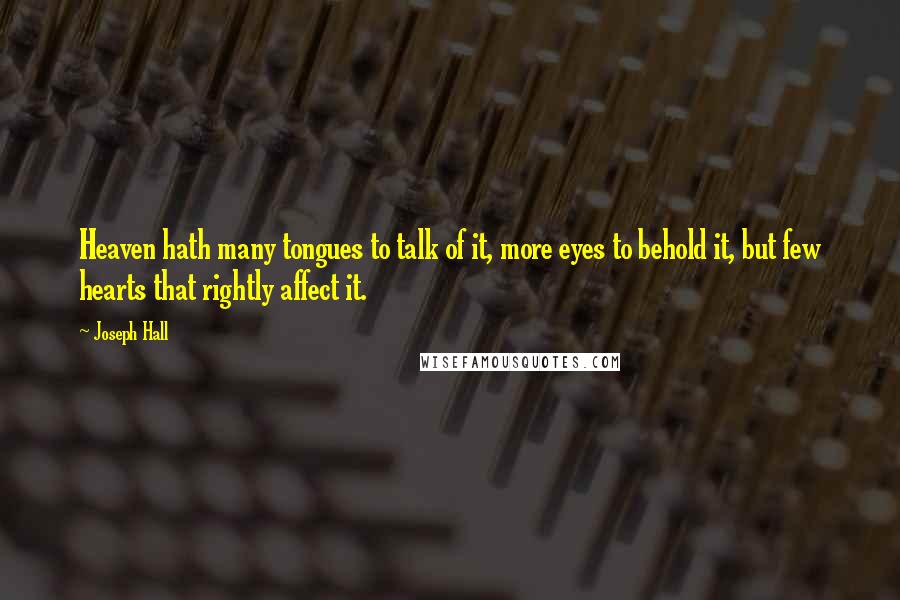Joseph Hall Quotes: Heaven hath many tongues to talk of it, more eyes to behold it, but few hearts that rightly affect it.