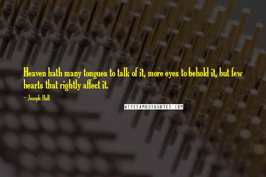 Joseph Hall Quotes: Heaven hath many tongues to talk of it, more eyes to behold it, but few hearts that rightly affect it.