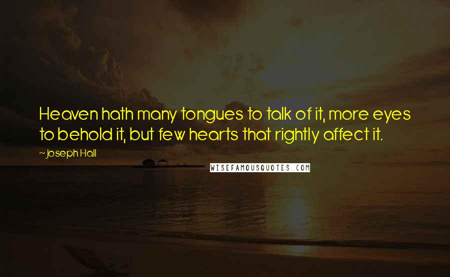 Joseph Hall Quotes: Heaven hath many tongues to talk of it, more eyes to behold it, but few hearts that rightly affect it.