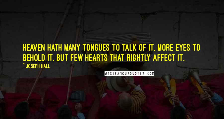 Joseph Hall Quotes: Heaven hath many tongues to talk of it, more eyes to behold it, but few hearts that rightly affect it.