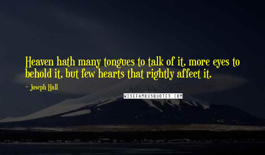 Joseph Hall Quotes: Heaven hath many tongues to talk of it, more eyes to behold it, but few hearts that rightly affect it.