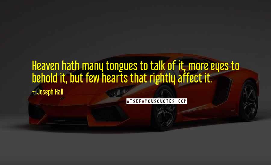 Joseph Hall Quotes: Heaven hath many tongues to talk of it, more eyes to behold it, but few hearts that rightly affect it.