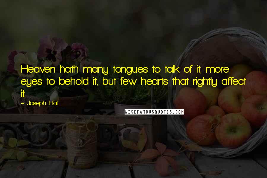 Joseph Hall Quotes: Heaven hath many tongues to talk of it, more eyes to behold it, but few hearts that rightly affect it.