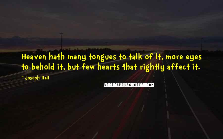 Joseph Hall Quotes: Heaven hath many tongues to talk of it, more eyes to behold it, but few hearts that rightly affect it.