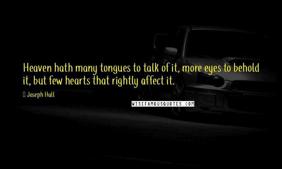 Joseph Hall Quotes: Heaven hath many tongues to talk of it, more eyes to behold it, but few hearts that rightly affect it.