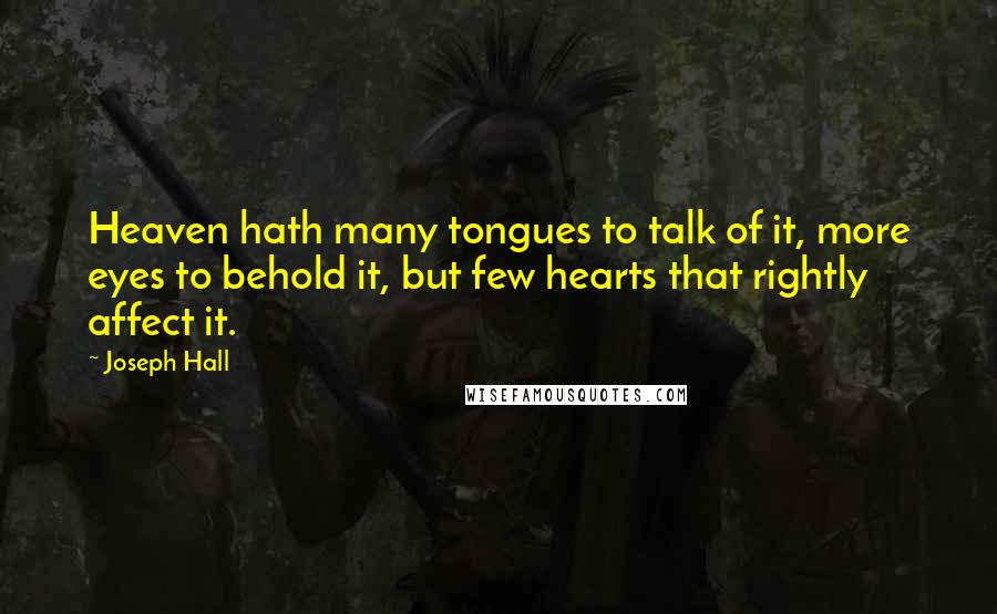 Joseph Hall Quotes: Heaven hath many tongues to talk of it, more eyes to behold it, but few hearts that rightly affect it.