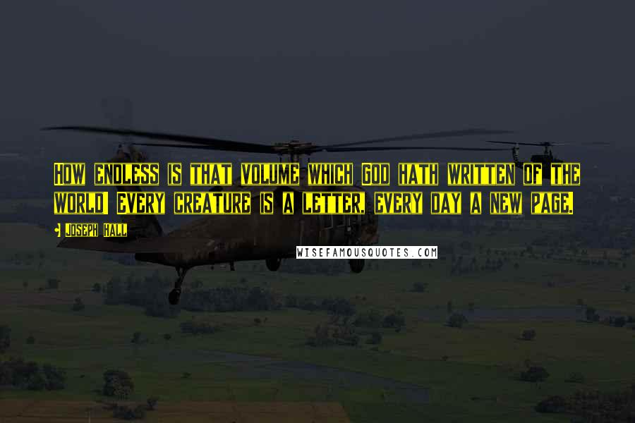 Joseph Hall Quotes: How endless is that volume which God hath written of the world! Every creature is a letter, every day a new page.