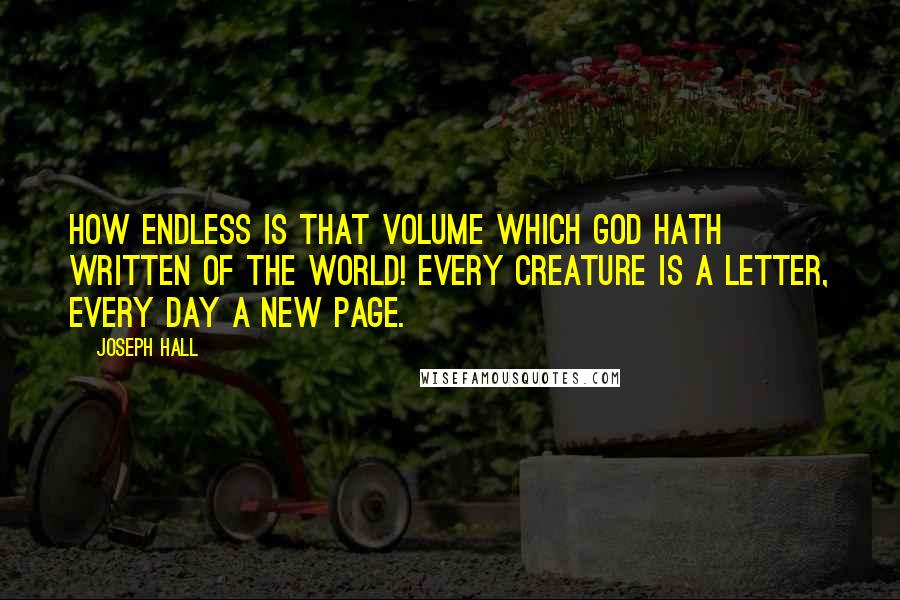 Joseph Hall Quotes: How endless is that volume which God hath written of the world! Every creature is a letter, every day a new page.