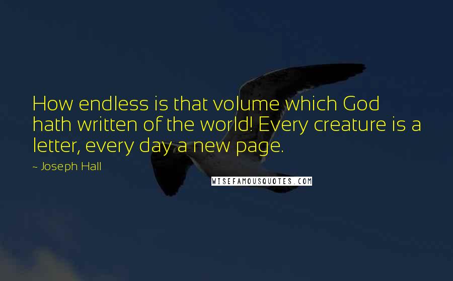 Joseph Hall Quotes: How endless is that volume which God hath written of the world! Every creature is a letter, every day a new page.