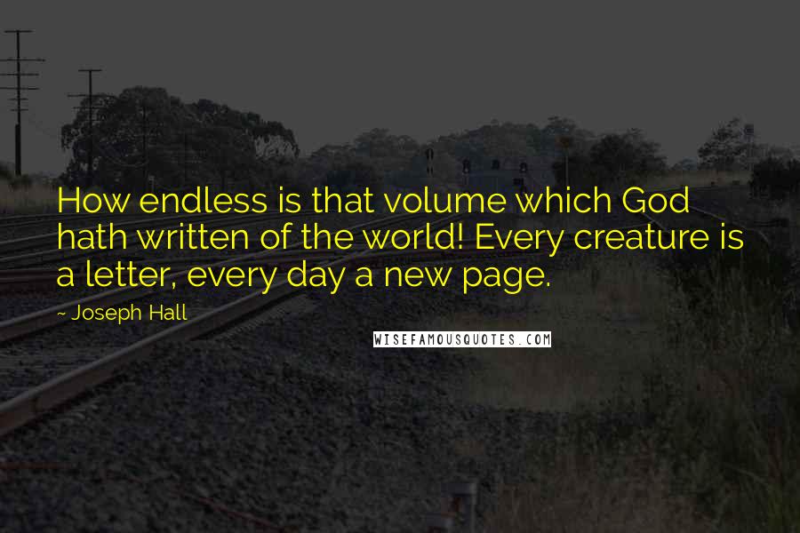 Joseph Hall Quotes: How endless is that volume which God hath written of the world! Every creature is a letter, every day a new page.