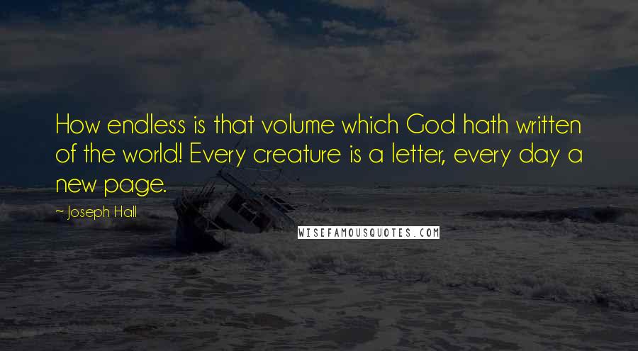 Joseph Hall Quotes: How endless is that volume which God hath written of the world! Every creature is a letter, every day a new page.