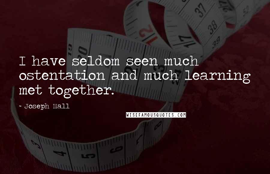 Joseph Hall Quotes: I have seldom seen much ostentation and much learning met together.