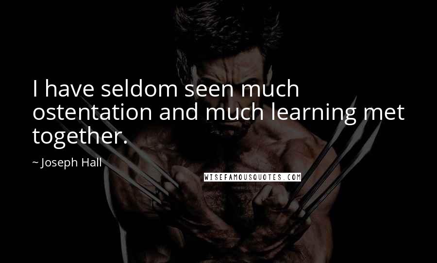 Joseph Hall Quotes: I have seldom seen much ostentation and much learning met together.
