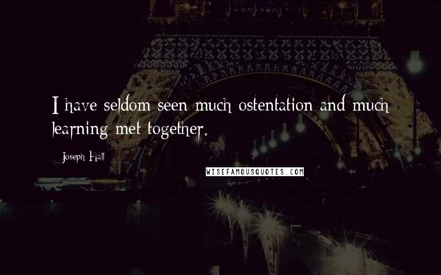Joseph Hall Quotes: I have seldom seen much ostentation and much learning met together.