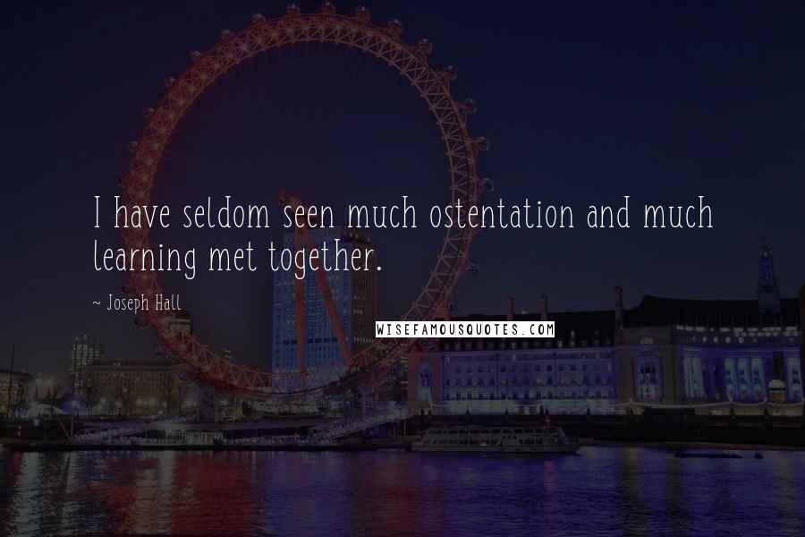 Joseph Hall Quotes: I have seldom seen much ostentation and much learning met together.