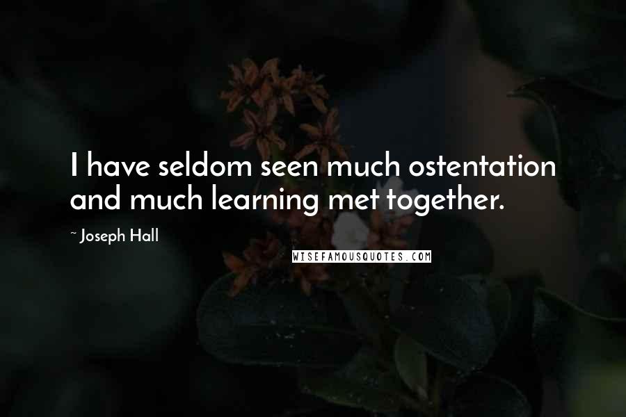 Joseph Hall Quotes: I have seldom seen much ostentation and much learning met together.