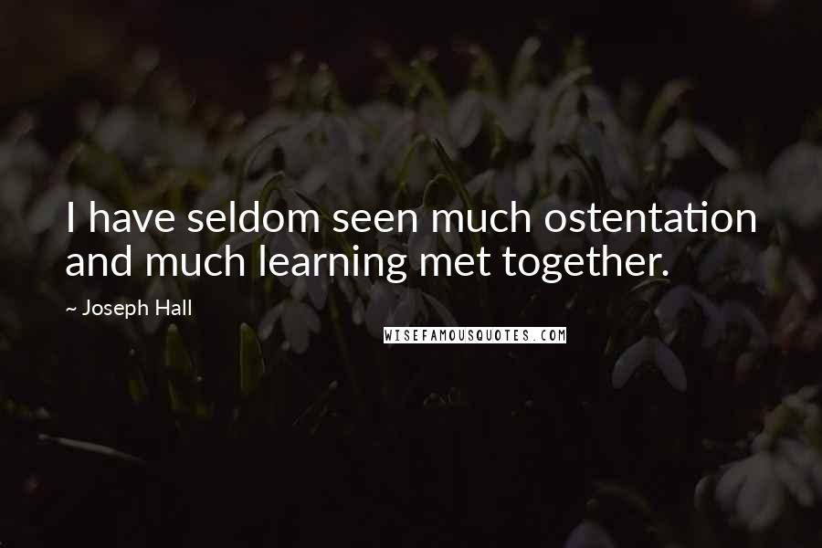 Joseph Hall Quotes: I have seldom seen much ostentation and much learning met together.