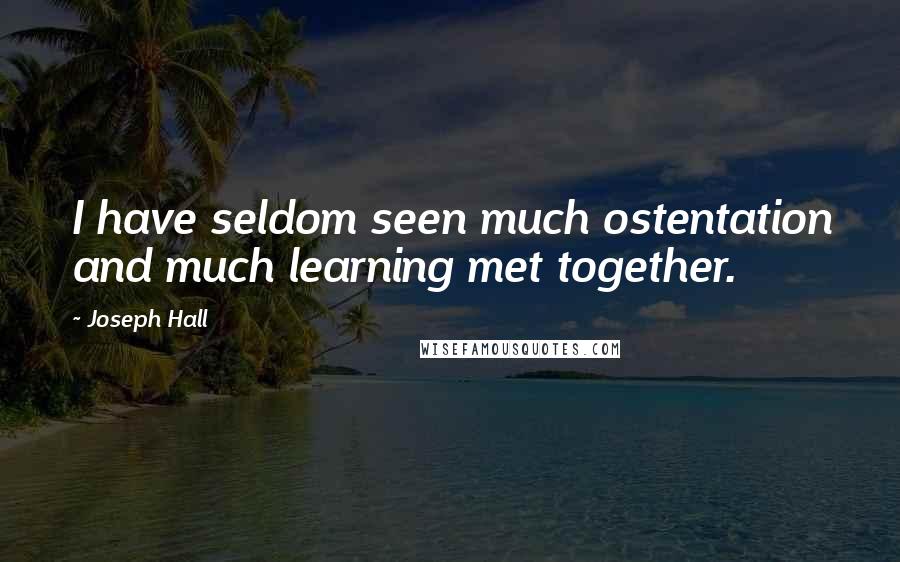 Joseph Hall Quotes: I have seldom seen much ostentation and much learning met together.