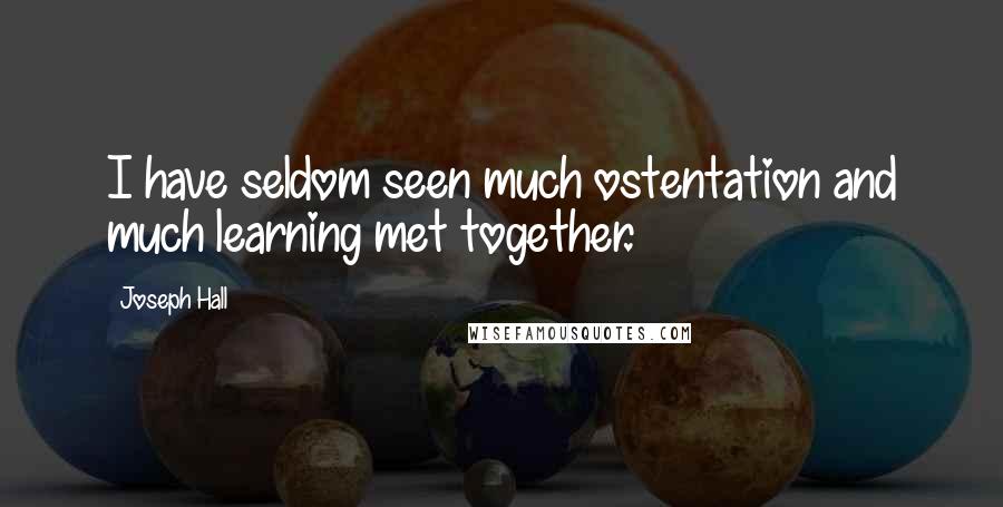 Joseph Hall Quotes: I have seldom seen much ostentation and much learning met together.