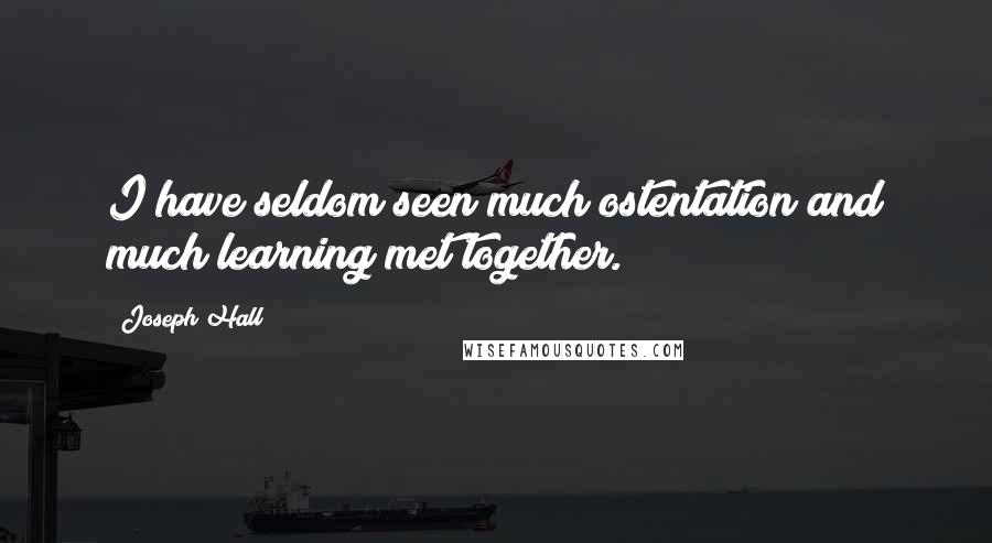 Joseph Hall Quotes: I have seldom seen much ostentation and much learning met together.