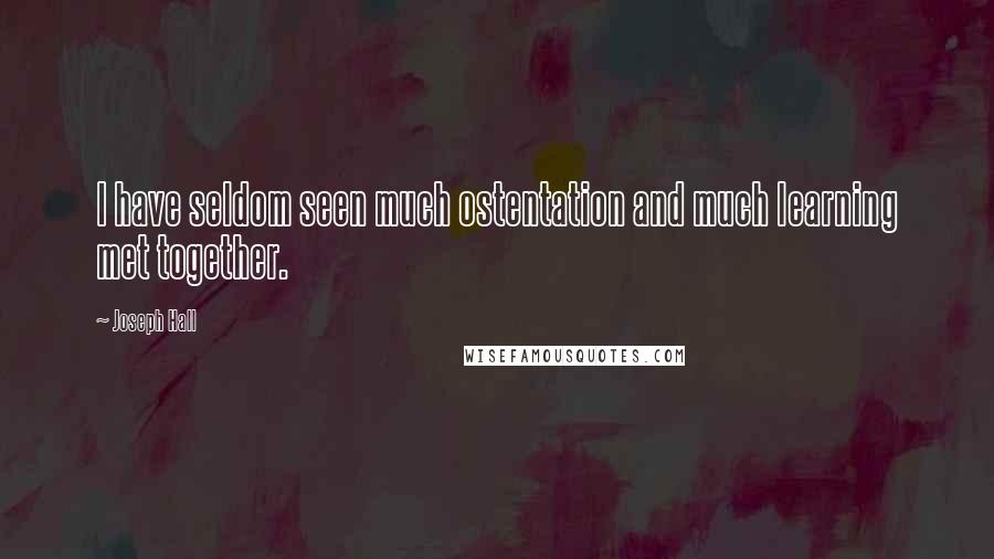 Joseph Hall Quotes: I have seldom seen much ostentation and much learning met together.