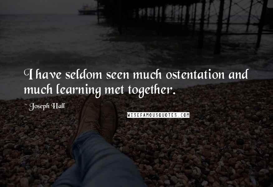 Joseph Hall Quotes: I have seldom seen much ostentation and much learning met together.