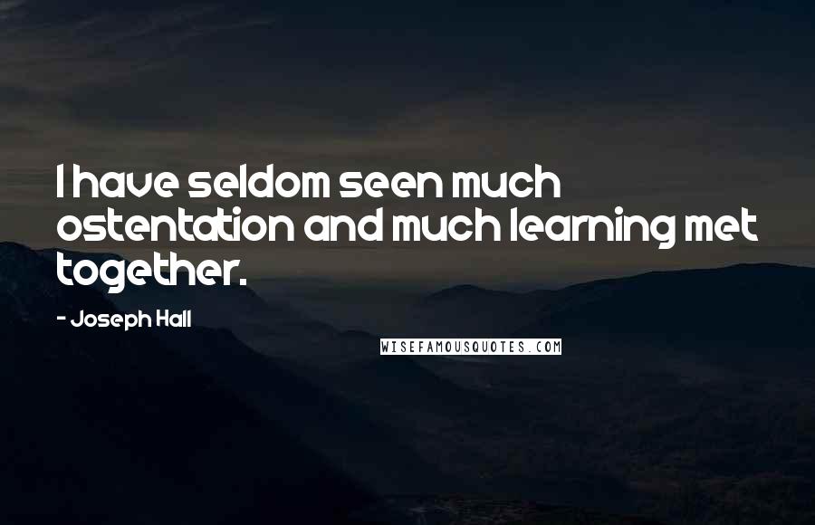 Joseph Hall Quotes: I have seldom seen much ostentation and much learning met together.