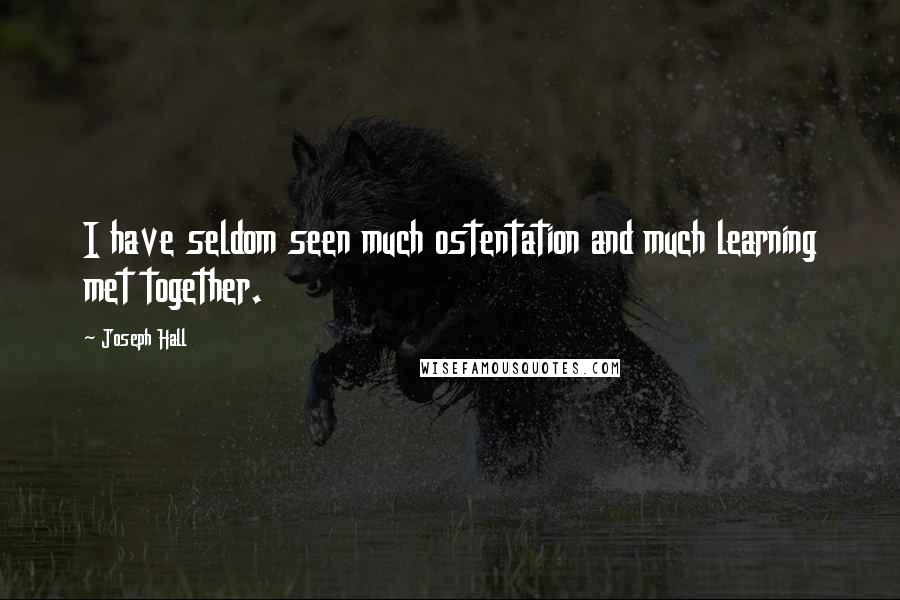 Joseph Hall Quotes: I have seldom seen much ostentation and much learning met together.