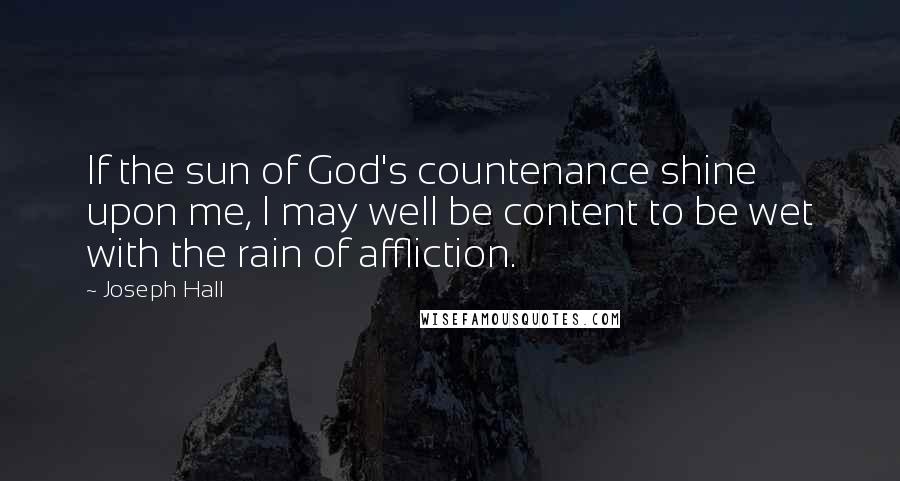 Joseph Hall Quotes: If the sun of God's countenance shine upon me, I may well be content to be wet with the rain of affliction.