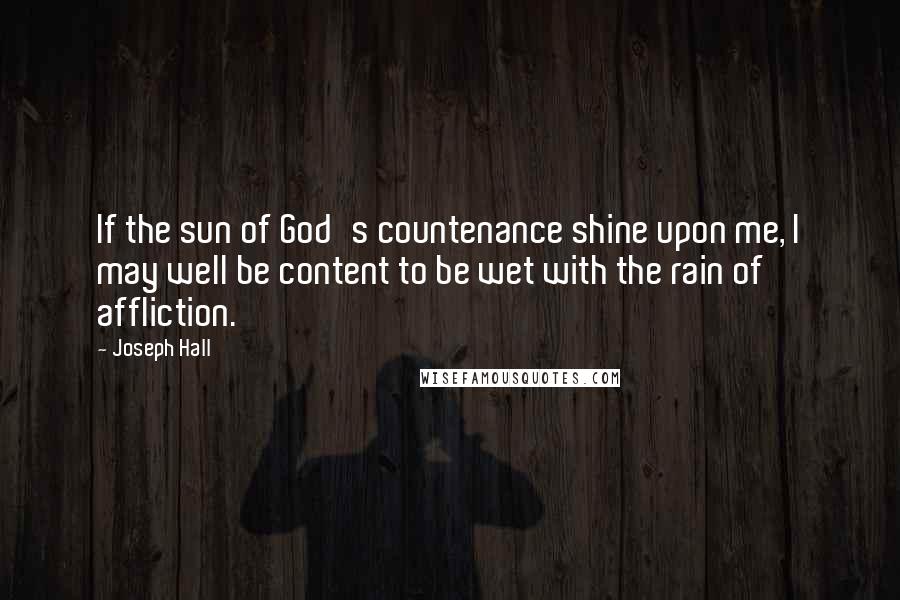 Joseph Hall Quotes: If the sun of God's countenance shine upon me, I may well be content to be wet with the rain of affliction.