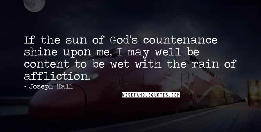 Joseph Hall Quotes: If the sun of God's countenance shine upon me, I may well be content to be wet with the rain of affliction.