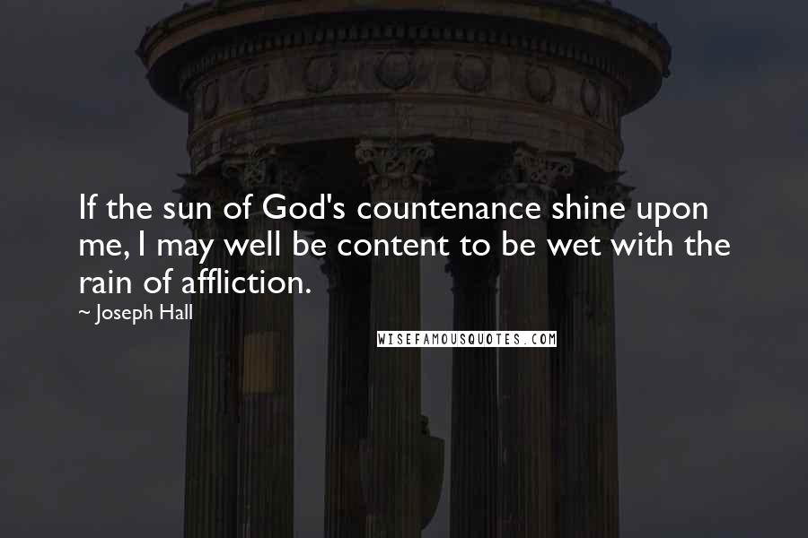 Joseph Hall Quotes: If the sun of God's countenance shine upon me, I may well be content to be wet with the rain of affliction.