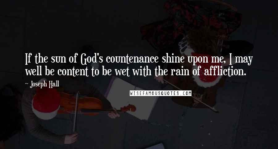 Joseph Hall Quotes: If the sun of God's countenance shine upon me, I may well be content to be wet with the rain of affliction.