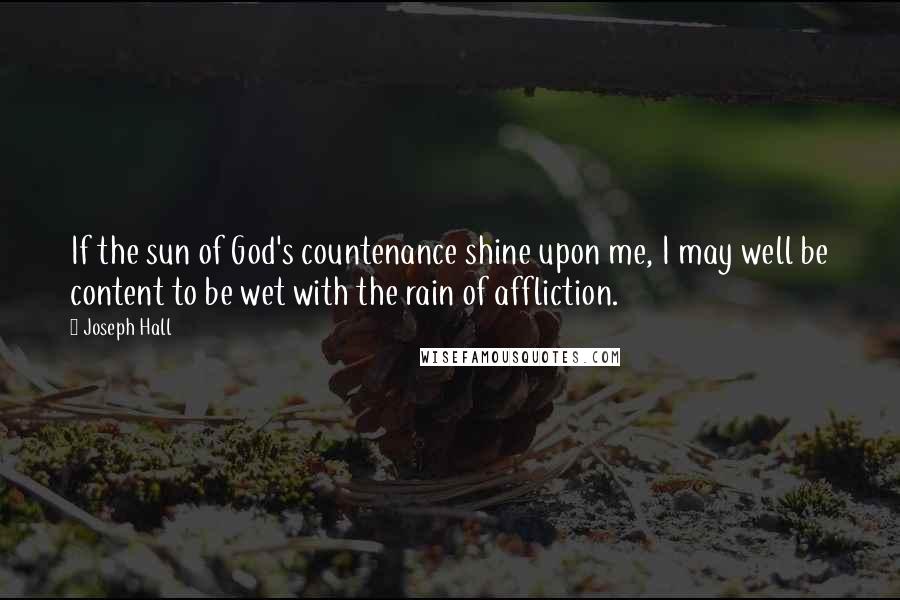 Joseph Hall Quotes: If the sun of God's countenance shine upon me, I may well be content to be wet with the rain of affliction.