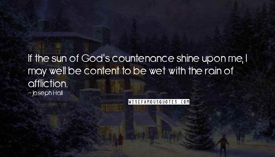 Joseph Hall Quotes: If the sun of God's countenance shine upon me, I may well be content to be wet with the rain of affliction.