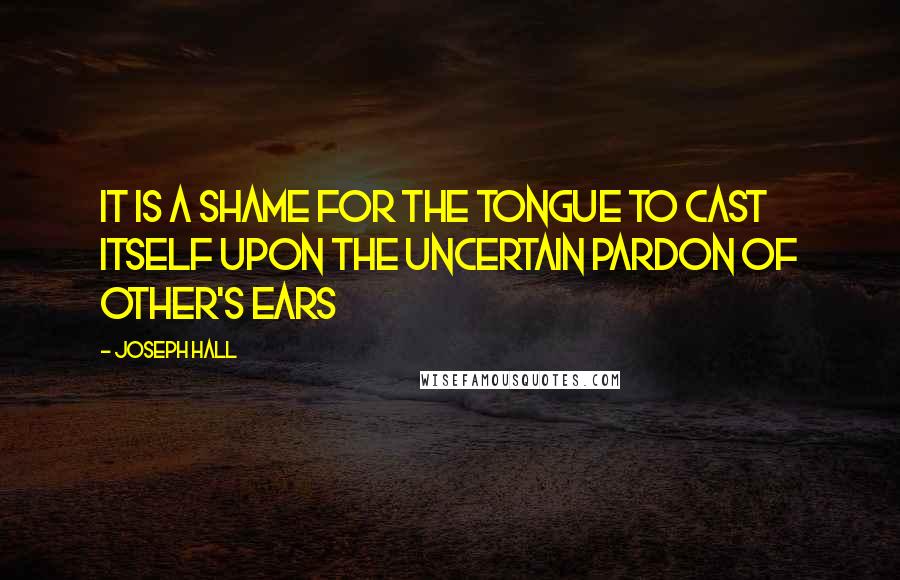 Joseph Hall Quotes: It is a shame for the tongue to cast itself upon the uncertain pardon of other's ears