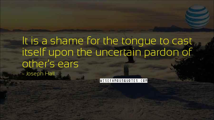 Joseph Hall Quotes: It is a shame for the tongue to cast itself upon the uncertain pardon of other's ears