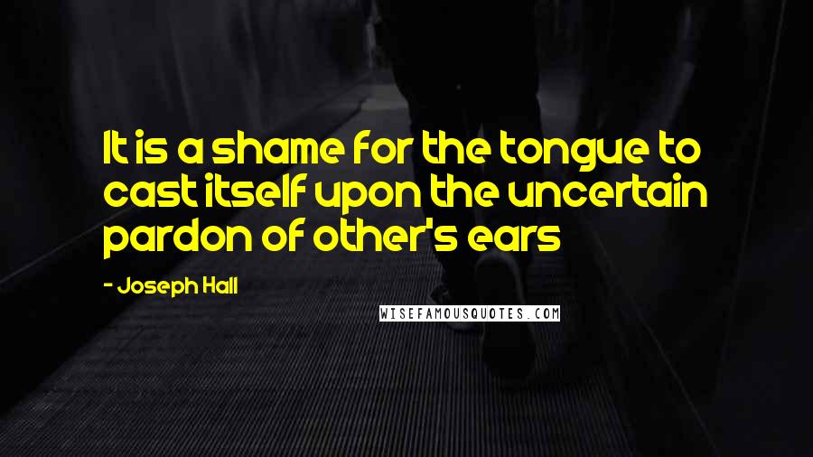 Joseph Hall Quotes: It is a shame for the tongue to cast itself upon the uncertain pardon of other's ears