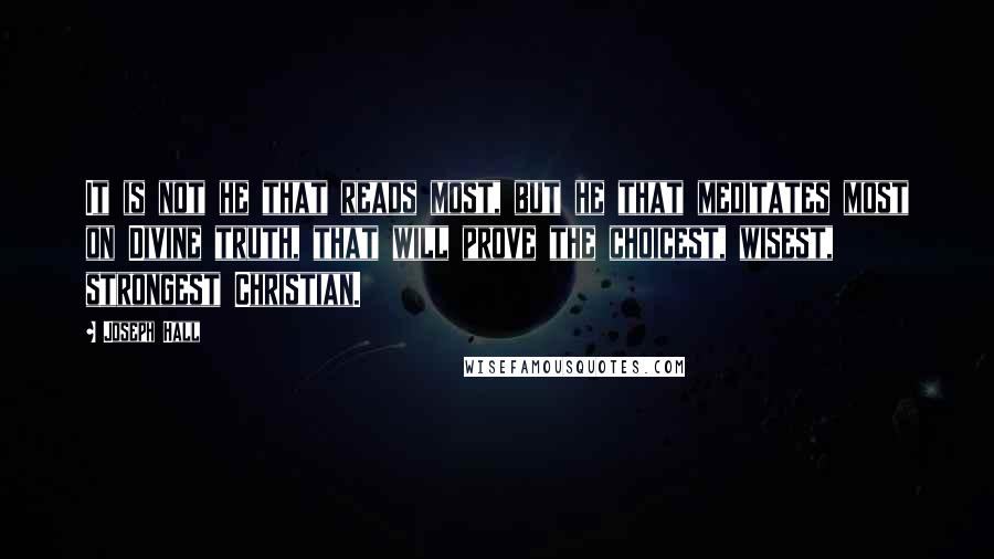 Joseph Hall Quotes: It is not he that reads most, but he that meditates most on Divine truth, that will prove the choicest, wisest, strongest Christian.