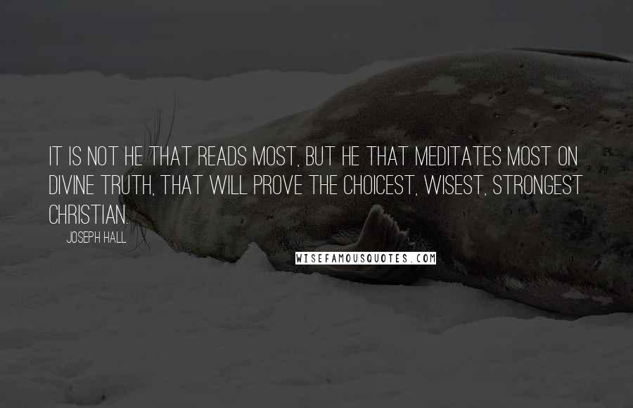 Joseph Hall Quotes: It is not he that reads most, but he that meditates most on Divine truth, that will prove the choicest, wisest, strongest Christian.