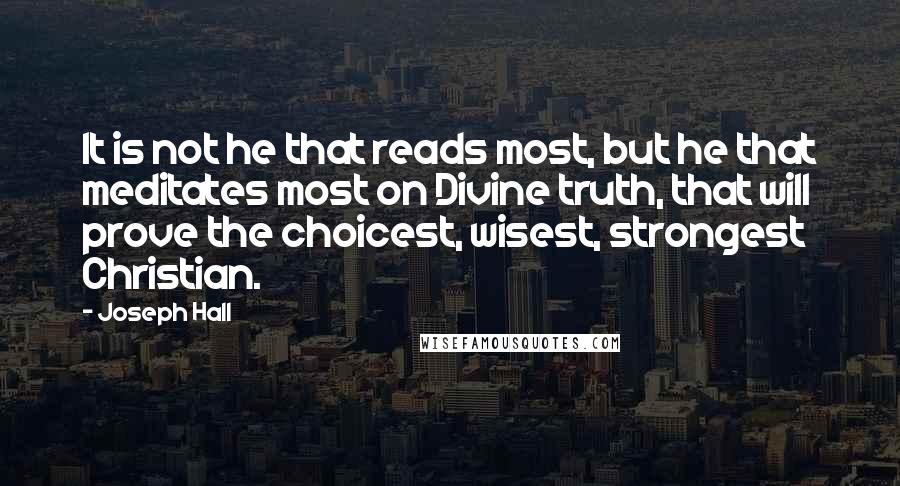 Joseph Hall Quotes: It is not he that reads most, but he that meditates most on Divine truth, that will prove the choicest, wisest, strongest Christian.