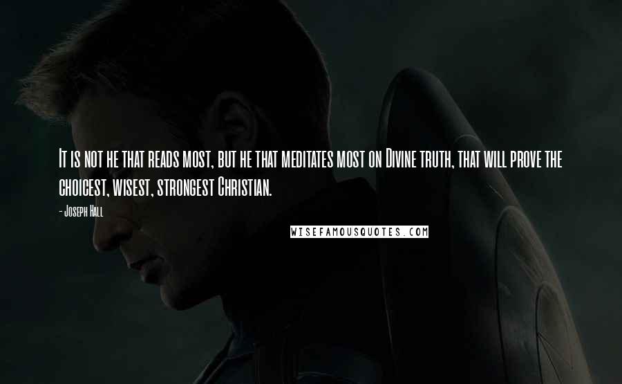 Joseph Hall Quotes: It is not he that reads most, but he that meditates most on Divine truth, that will prove the choicest, wisest, strongest Christian.
