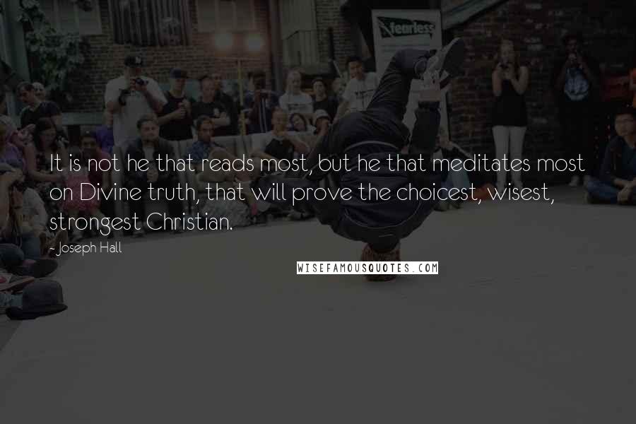 Joseph Hall Quotes: It is not he that reads most, but he that meditates most on Divine truth, that will prove the choicest, wisest, strongest Christian.