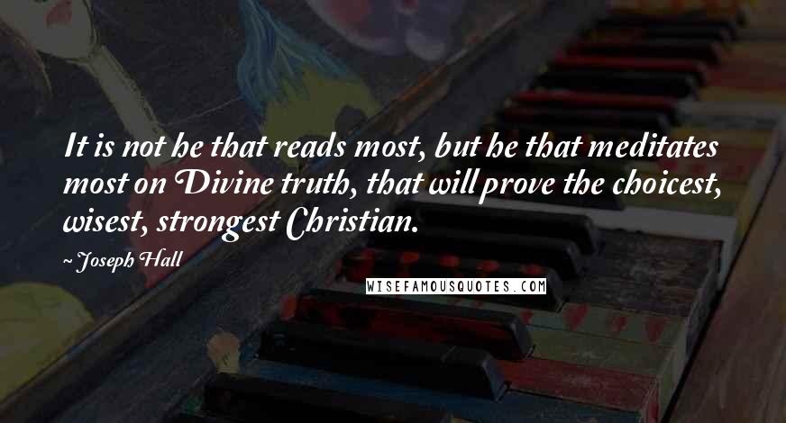 Joseph Hall Quotes: It is not he that reads most, but he that meditates most on Divine truth, that will prove the choicest, wisest, strongest Christian.