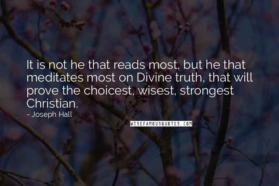 Joseph Hall Quotes: It is not he that reads most, but he that meditates most on Divine truth, that will prove the choicest, wisest, strongest Christian.