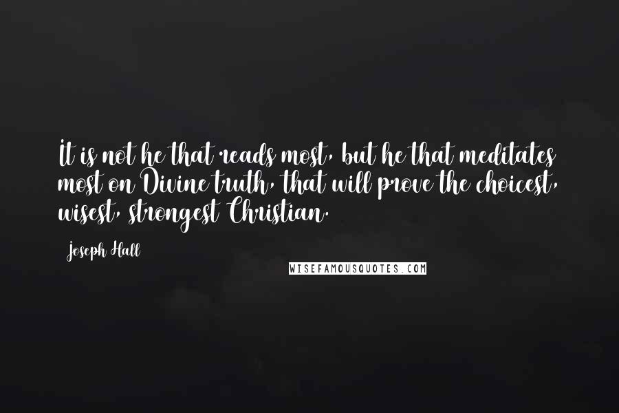 Joseph Hall Quotes: It is not he that reads most, but he that meditates most on Divine truth, that will prove the choicest, wisest, strongest Christian.